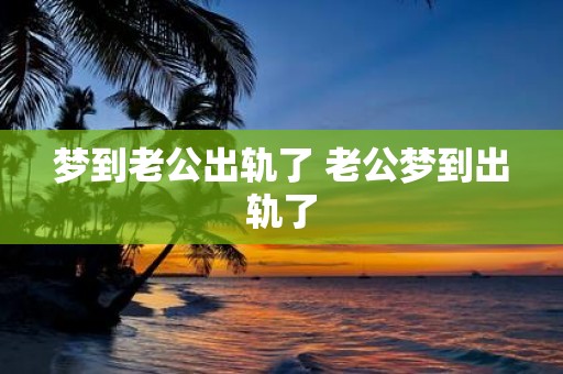 梦到老公出轨了 老公梦到出轨了