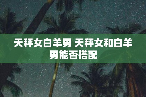 天秤女白羊男 天秤女和白羊男能否搭配