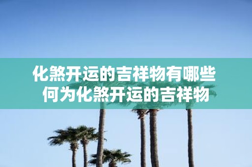 化煞开运的吉祥物有哪些 何为化煞开运的吉祥物