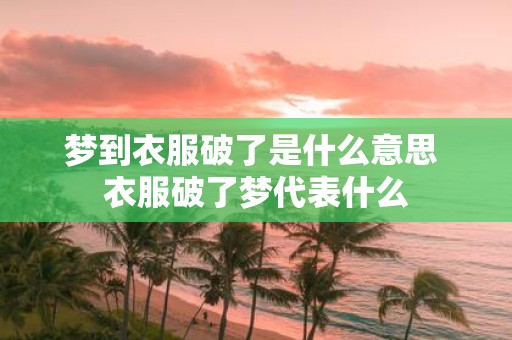 梦到衣服破了是什么意思 衣服破了梦代表什么