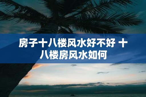 房子十八楼风水好不好 十八楼房风水如何