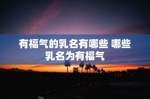有福气的乳名有哪些 哪些乳名为有福气