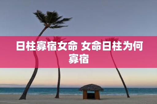 日柱寡宿女命 女命日柱为何寡宿