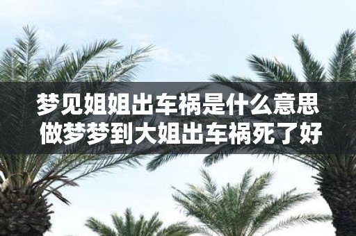 梦见姐姐出车祸是什么意思 做梦梦到大姐出车祸死了好不好