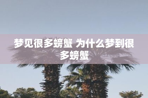 梦见很多螃蟹 为什么梦到很多螃蟹