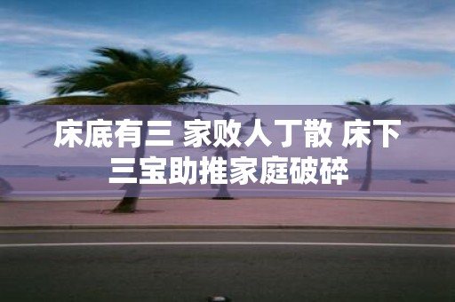 床底有三 家败人丁散 床下三宝助推家庭破碎