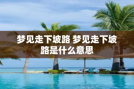 梦见走下坡路 梦见走下坡路是什么意思