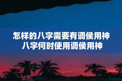 怎样的八字需要有调侯用神 八字何时使用调侯用神