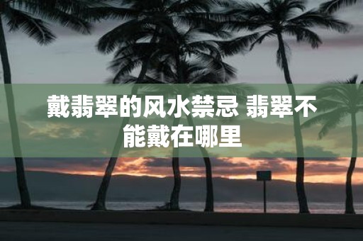 戴翡翠的风水禁忌 翡翠不能戴在哪里
