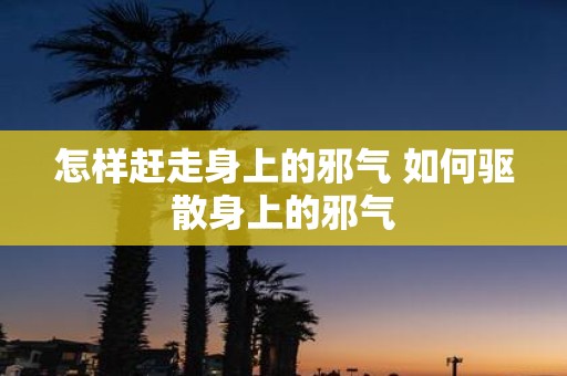 怎样赶走身上的邪气 如何驱散身上的邪气