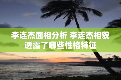李连杰面相分析 李连杰相貌透露了哪些性格特征