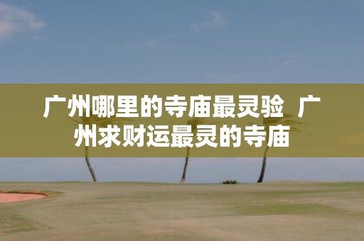 广州哪里的寺庙最灵验 广州求财运最灵的寺庙