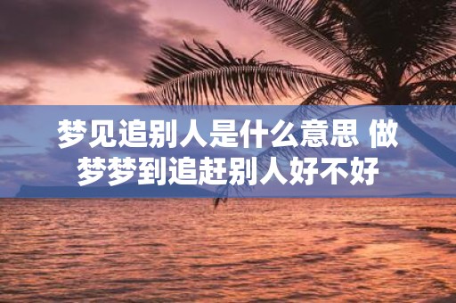 梦见追别人是什么意思 做梦梦到追赶别人好不好