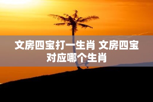 文房四宝打一生肖 文房四宝对应哪个生肖