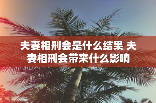 夫妻相刑会是什么结果 夫妻相刑会带来什么影响