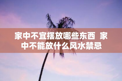 家中不宜摆放哪些东西 家中不能放什么风水禁忌