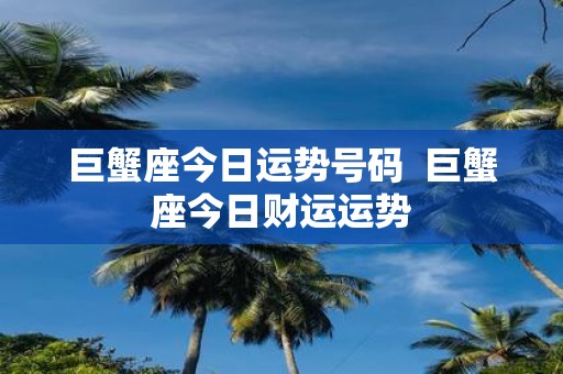 巨蟹座今日运势号码 巨蟹座今日财运运势