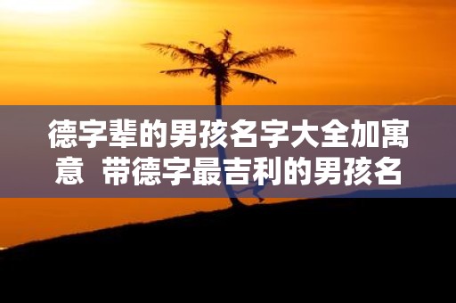 德字辈的男孩名字大全加寓意 带德字最吉利的男孩名字