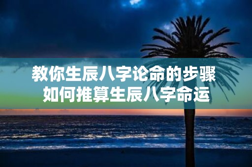 教你生辰八字论命的步骤 如何推算生辰八字命运