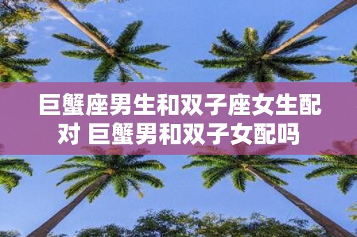 巨蟹座男生和双子座女生配对 巨蟹男和双子女配吗