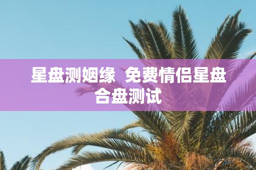 星盘测姻缘 免费情侣星盘合盘测试