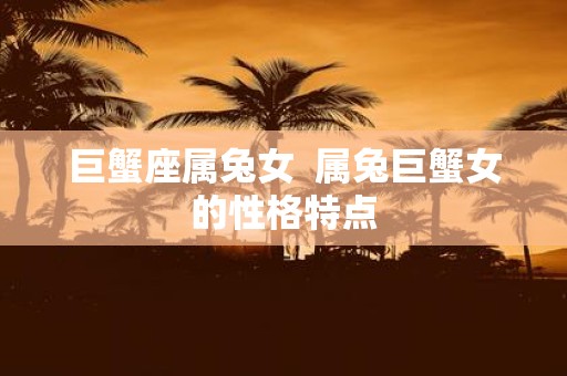 巨蟹座属兔女 属兔巨蟹女的性格特点