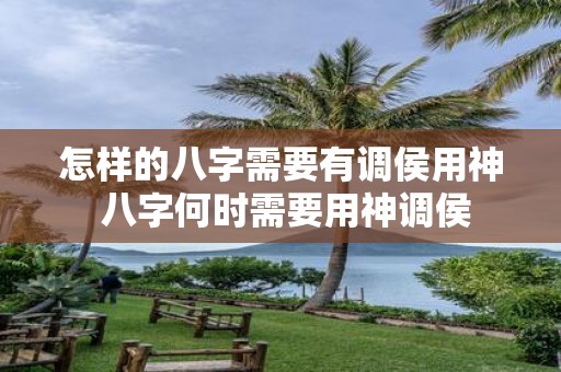 怎样的八字需要有调侯用神 八字何时需要用神调侯