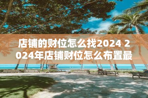 店铺的财位怎么找2025 2025年店铺财位怎么布置最旺