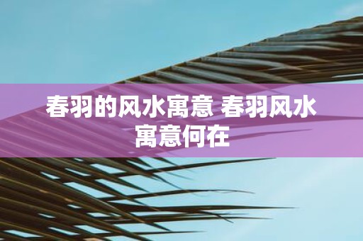 春羽的风水寓意 春羽风水寓意何在