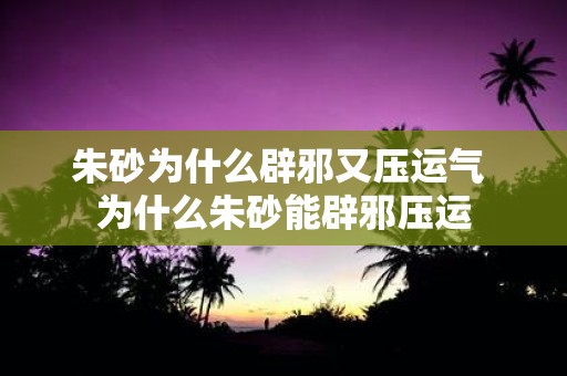 朱砂为什么辟邪又压运气 为什么朱砂能辟邪压运