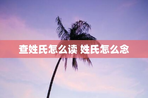 查姓氏怎么读 姓氏怎么念