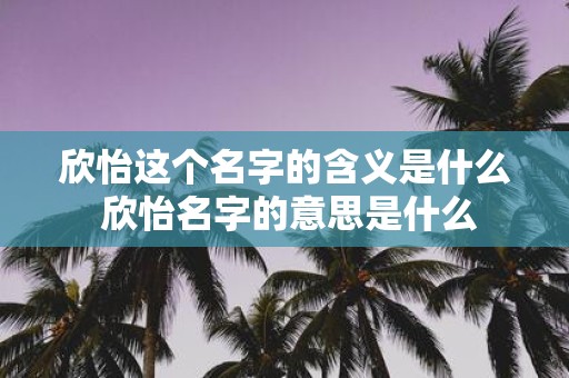 欣怡这个名字的含义是什么 欣怡名字的意思是什么