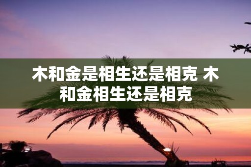 木和金是相生还是相克 木和金相生还是相克