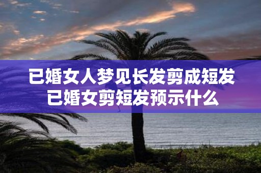 已婚女人梦见长发剪成短发 已婚女剪短发预示什么