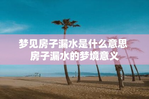 梦见房子漏水是什么意思 房子漏水的梦境意义