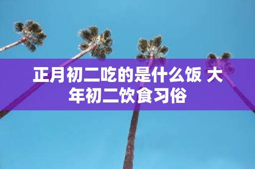 正月初二吃的是什么饭 大年初二饮食习俗