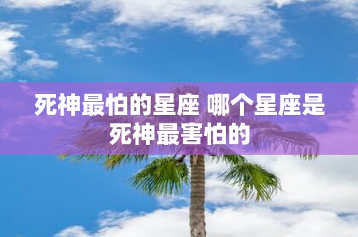 死神最怕的星座 哪个星座是死神最害怕的