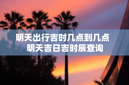 明天出行吉时几点到几点 明天吉日吉时辰查询