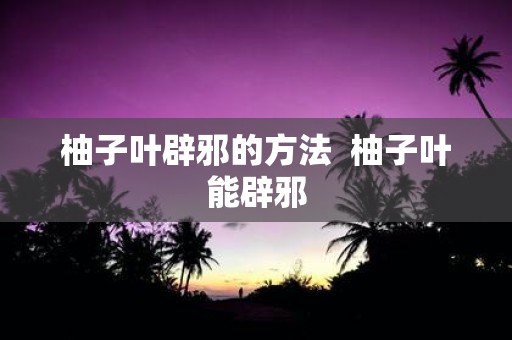 柚子叶辟邪的方法 柚子叶能辟邪