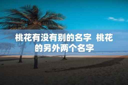 桃花有没有别的名字 桃花的另外两个名字