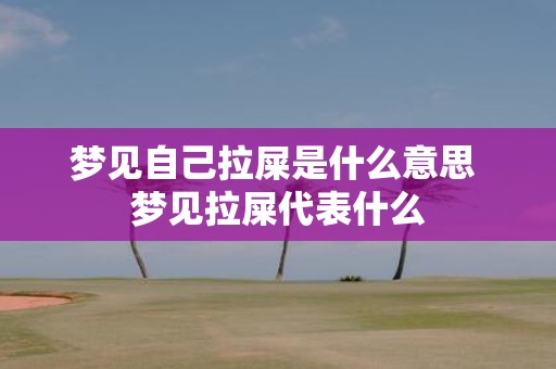 梦见自己拉屎是什么意思 梦见拉屎代表什么