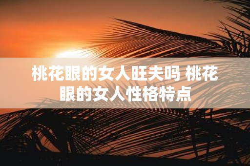 桃花眼的女人旺夫吗 桃花眼的女人性格特点