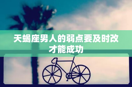 天蝎座男人的弱点要及时改才能成功