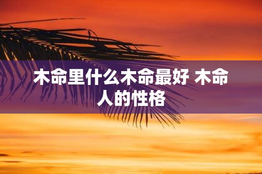 木命里什么木命最好 木命人的性格