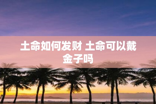 土命如何发财 土命可以戴金子吗