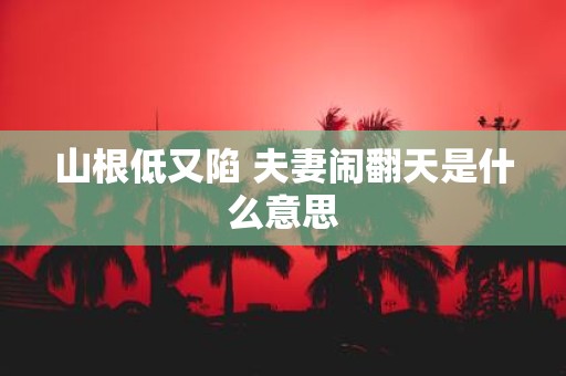 山根低又陷 夫妻闹翻天是什么意思