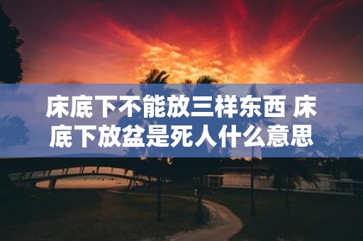 床底下不能放三样东西 床底下放盆是死人什么意思
