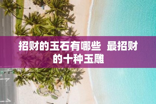 招财的玉石有哪些 最招财的十种玉雕