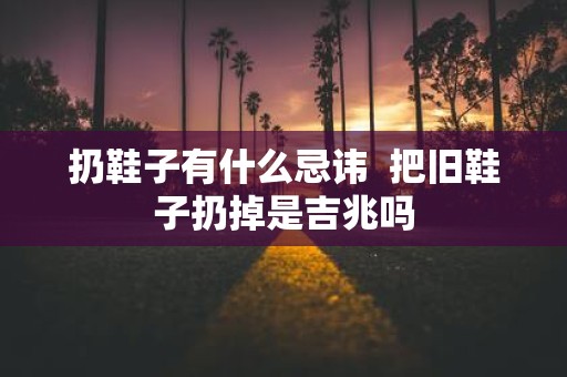 扔鞋子有什么忌讳 把旧鞋子扔掉是吉兆吗