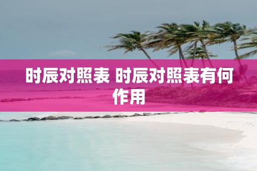 时辰对照表 时辰对照表有何作用